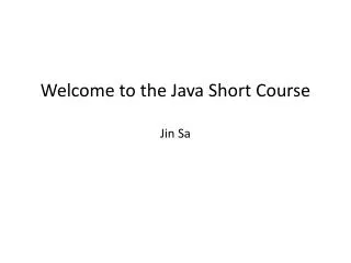 Welcome to the Java Short Course Jin Sa