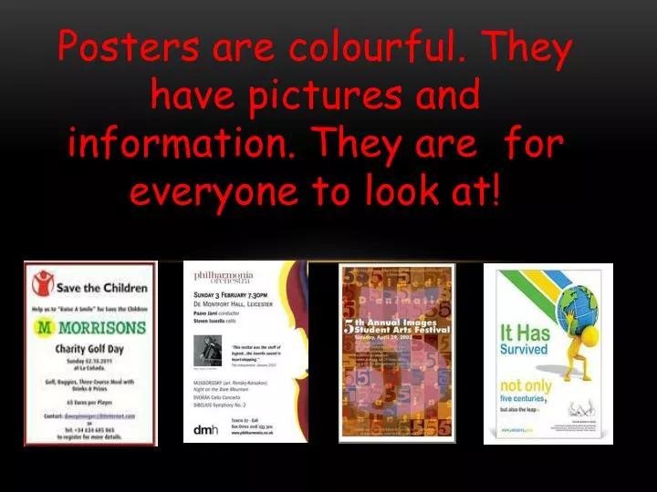 posters are colourful they have pictures and information they are for everyone to look at