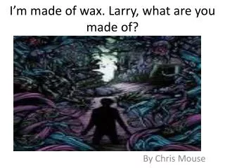 I’m made of wax. Larry, what are you made of?