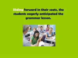 Sliding forward in their seats, the students eagerly anticipated the grammar lesson.