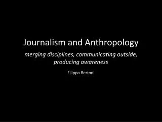 Journalism and Anthropology merging disciplines, communicating outside, producing awareness