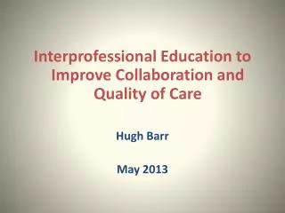 Interprofessional Education to Improve Collaboration and Quality of Care Hugh Barr May 2013