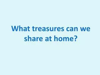 What treasures can we share at home?