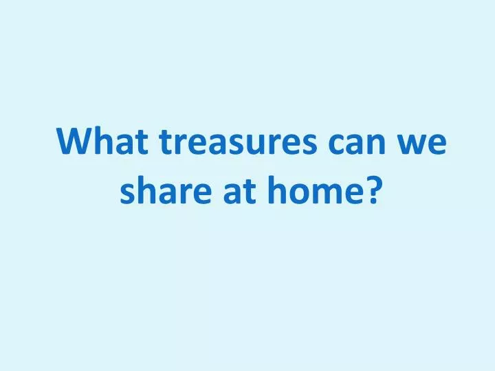 what treasures can we share at home