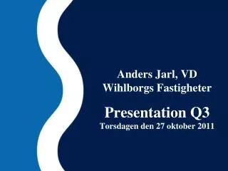 Anders Jarl, VD Wihlborgs Fastigheter Presentation Q3 Tors dagen den 27 oktober 2011