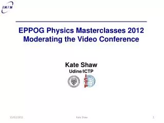 EPPOG Physics Masterclasses 2012 Moderating the Video Conference Kate Shaw Udine/ICTP