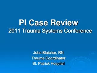 PI Case Review 2011 Trauma Systems Conference John Bleicher, RN Trauma Coordinator