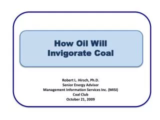 How Oil Will Invigorate Coal Robert L. Hirsch, Ph.D. Senior Energy Advisor