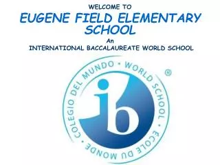 WELCOME TO EUGENE FIELD ELEMENTARY SCHOOL An INTERNATIONAL BACCALAUREATE WORLD SCHOOL