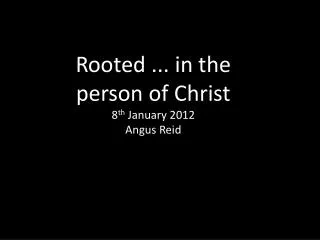 Rooted ... in the person of Christ 8 th January 2012 Angus Reid