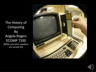 The History of Computing By Angela Rogers ECOMP 7100 (Make sure your speakers are turned on)