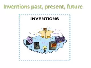 Inventions past , present , future