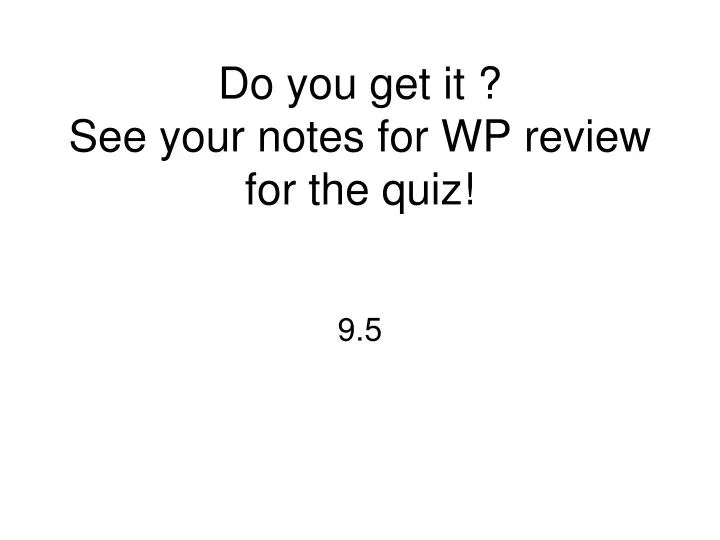 do you get it see your notes for wp review for the quiz