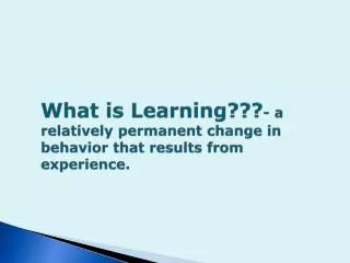 What is Learning??? - a relatively permanent change in behavior that results from experience.