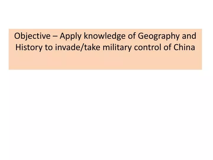 objective a pply knowledge of geography and h istory to invade take military control of china