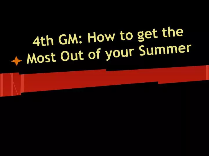 4th gm how to get the most out of your summer