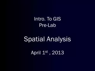 Intro. To GIS Pre-Lab Spatial Analysis April 1 st , 2013