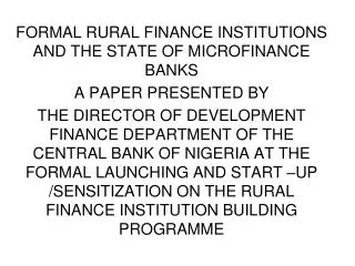 FORMAL RURAL FINANCE INSTITUTIONS AND THE STATE OF MICROFINANCE BANKS A PAPER PRESENTED BY