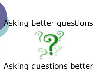 Asking better questions Asking questions better
