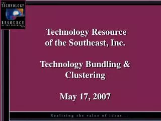 Technology Resource of the Southeast, Inc. Technology Bundling &amp; Clustering May 17, 2007