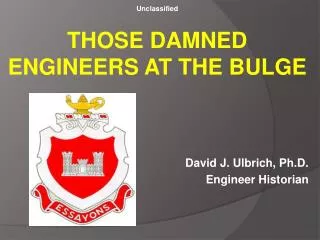 Unclassified THOSE DAMNED ENGINEERS AT THE BULGE David J. Ulbrich, Ph.D. Engineer Historian