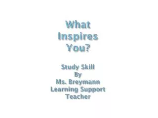 What Inspires Y ou? Study Skill By Ms. Breymann Learning Support Teacher