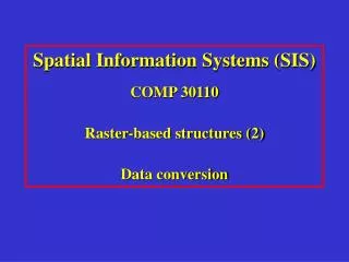 Spatial Information Systems (SIS) COMP 30110 Raster-based structures (2) Data conversion