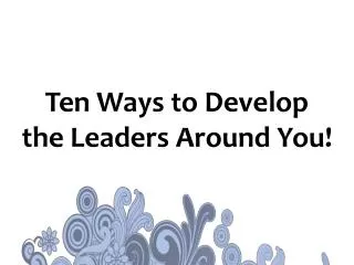 Ten Ways to Develop the Leaders Around You!