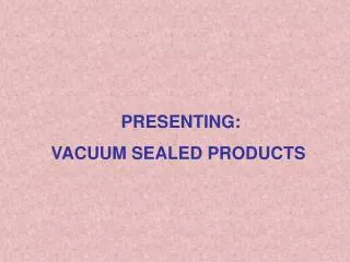 PRESENTING: VACUUM SEALED PRODUCTS