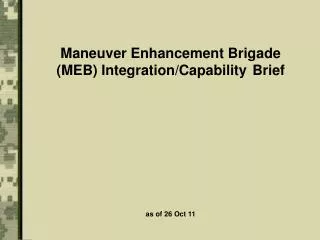 Maneuver Enhancement Brigade (MEB) Integration/Capability	 Brief as of 26 Oct 11