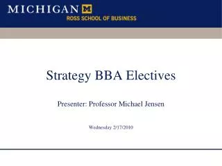 Strategy BBA Electives Presenter: Professor Michael Jensen Wednesday 2/17/2010