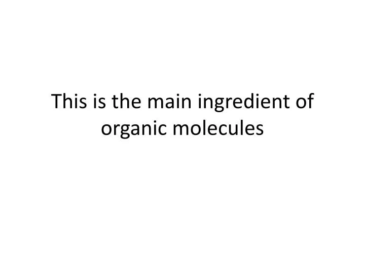 this is the main ingredient of organic molecules