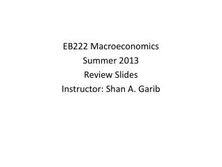 EB222 Macroeconomics Summer 2013 Review Slides Instructor: Shan A. Garib