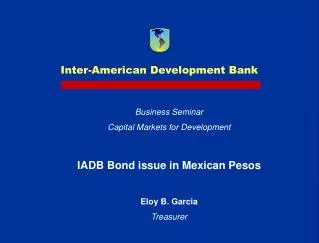 Business Seminar Capital Markets for Development IADB Bond issue in Mexican Pesos Eloy B. Garcia