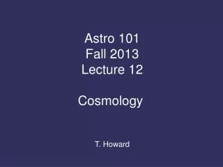 Astro 101 Fall 2013 Lecture 12 Cosmology T. Howard