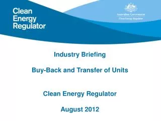Industry Briefing Buy-Back and Transfer of Units Clean Energy Regulator August 2012