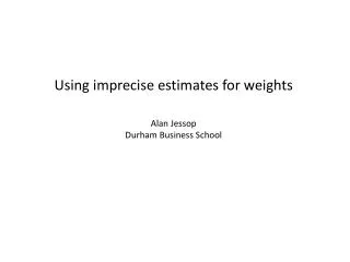 Using imprecise estimates for weights Alan Jessop Durham Business School