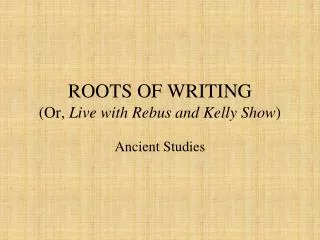 ROOTS OF WRITING (Or, Live with Rebus and Kelly Show )