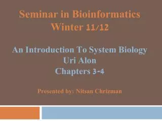 Seminar in Bioinformatics Winter 11/12 An Introduction To System Biology Uri Alon Chapters 3-4