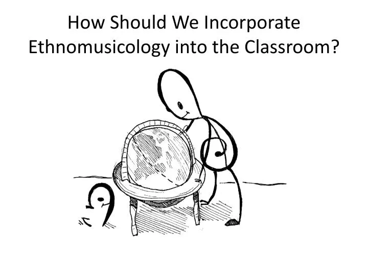 how should we i ncorporate ethnomusicology into the classroom