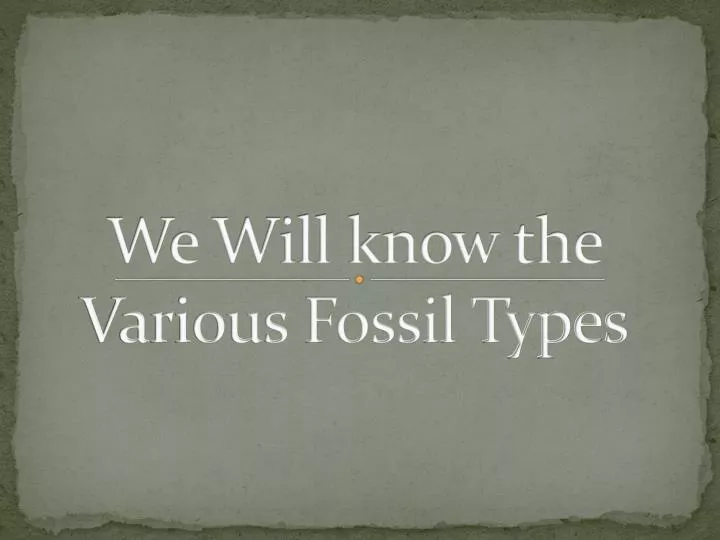 we will know the various fossil types