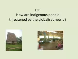 LO: How are indigenous people threatened by the globalised world?
