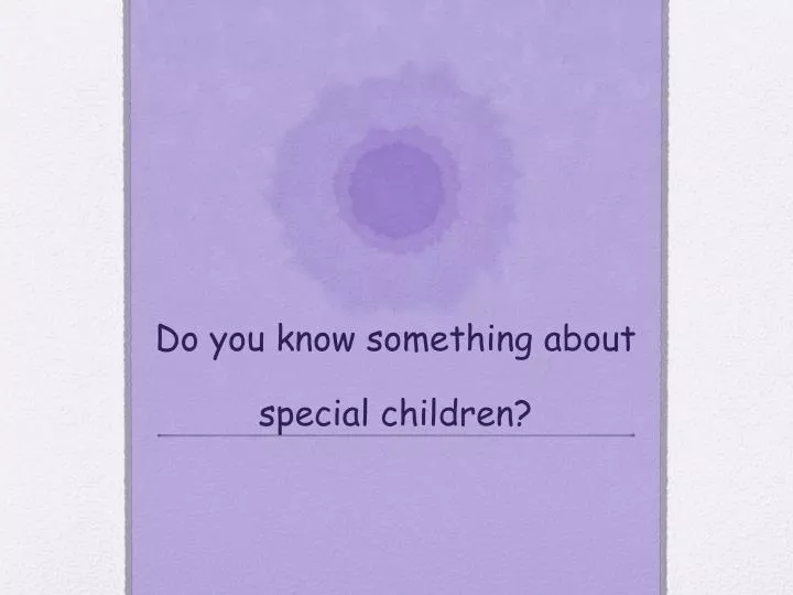 do you know something about special children