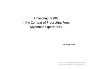 Financing Health in the Context of Protecting Poor: Myanmar Experiences Dr. Phone Myint