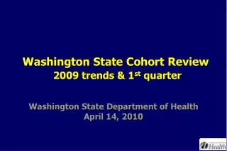 Washington State Cohort Review 2009 trends &amp; 1 st quarter