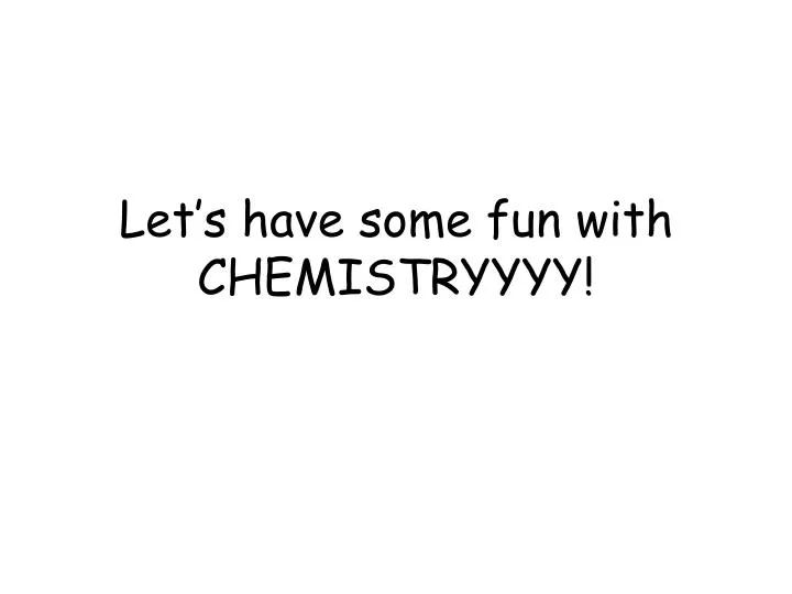 let s have some fun with chemistryyyy