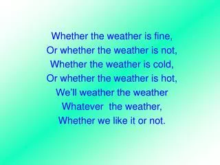 Whether the weather is fine, Or whether the weather is not, Whether the weather is cold,
