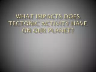 What impacts does tectonic activity have on our planet?