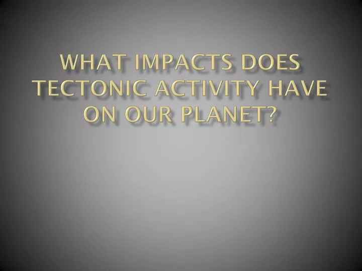 what impacts does tectonic activity have on our planet