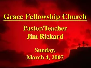 Grace Fellowship Church Pastor/Teacher Jim Rickard Sunday, March 4, 2007